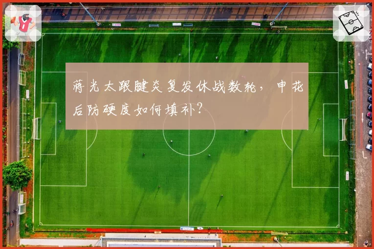 蒋光太跟腱炎复发休战数轮,申花后防硬度如何填补?
