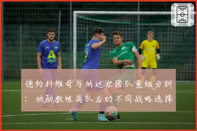 德约科维奇与纳达尔团队重组分析：功勋教练离队后的不同战略选择
