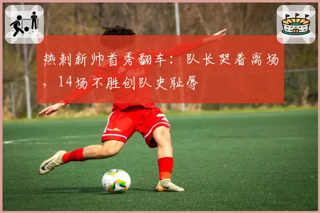 热刺新帅首秀翻车：队长哭着离场，14场不胜创队史耻辱