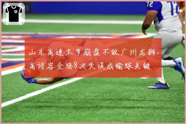 山东高速末节崩盘不敌广州龙狮,高诗岩全场8次失误成输球关键