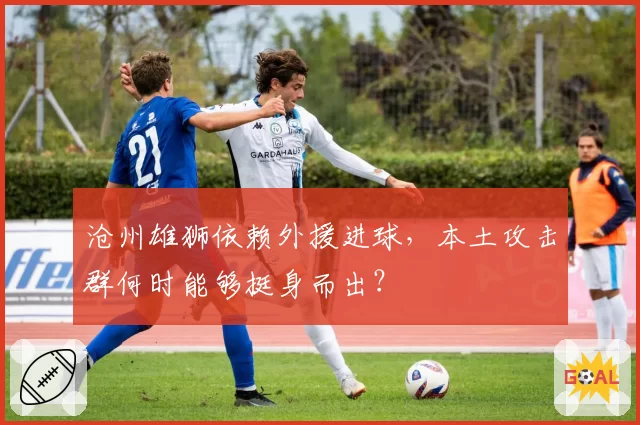 沧州雄狮依赖外援进球，本土攻击群何时能够挺身而出？