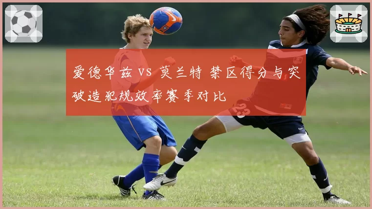 爱德华兹 vs 莫兰特 禁区得分与突破造犯规效率赛季对比