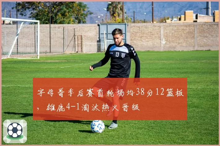 字母哥季后赛首轮场均38分12篮板，雄鹿4-1淘汰热火晋级