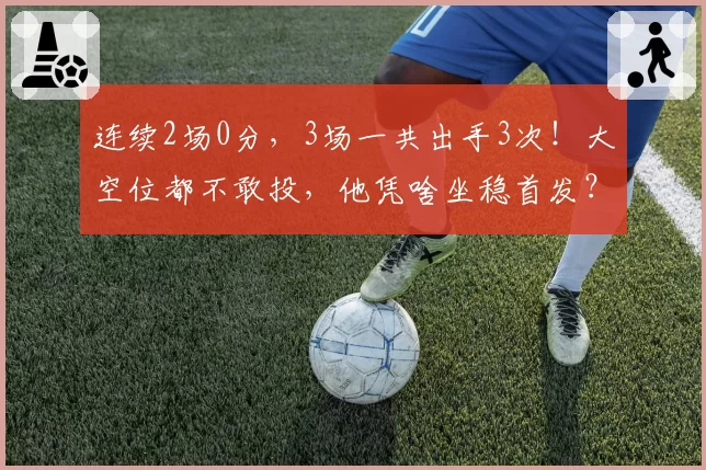 连续2场0分，3场一共出手3次！大空位都不敢投，他凭啥坐稳首发？