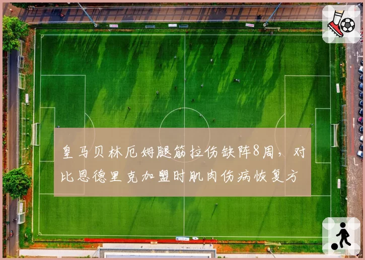 皇马贝林厄姆腿筋拉伤缺阵8周,对比恩德里克加盟时肌肉伤病恢复方案更保守