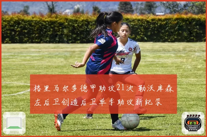 格里马尔多德甲助攻21次 勒沃库森左后卫创造后卫单季助攻新纪录