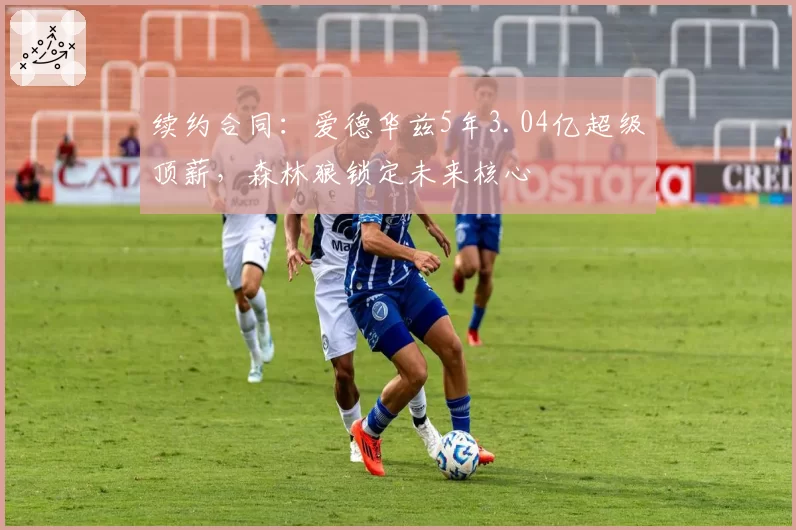 续约合同：爱德华兹5年3.04亿超级顶薪，森林狼锁定未来核心