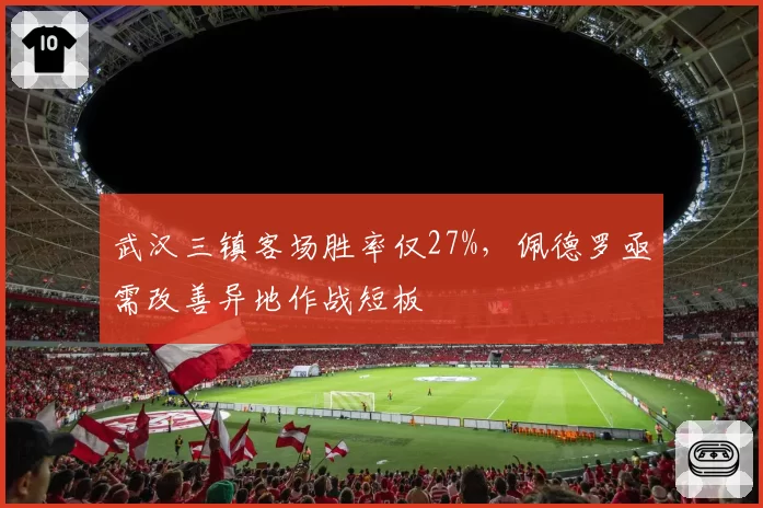武汉三镇客场胜率仅27%，佩德罗亟需改善异地作战短板