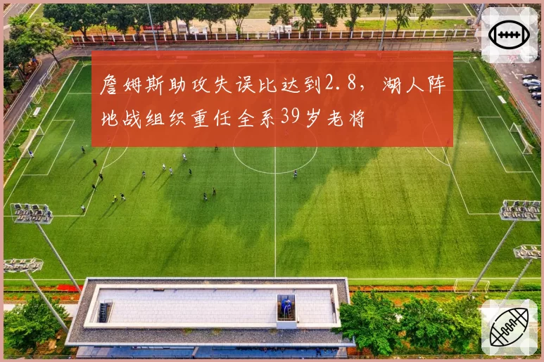 詹姆斯助攻失误比达到2.8，湖人阵地战组织重任全系39岁老将