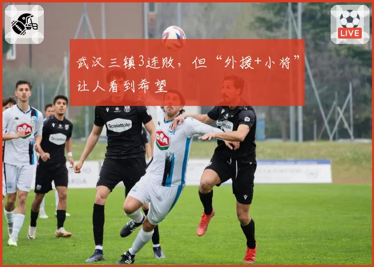 武汉三镇3连败，但“外援+小将”让人看到希望