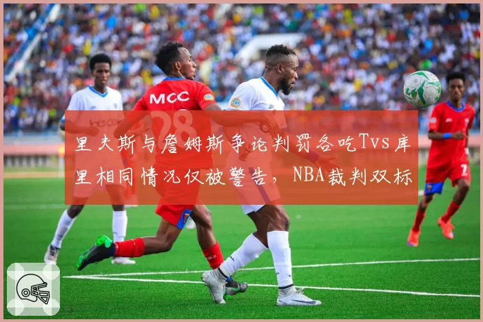 里夫斯与詹姆斯争论判罚各吃Tvs库里相同情况仅被警告，NBA裁判双标引球员不满