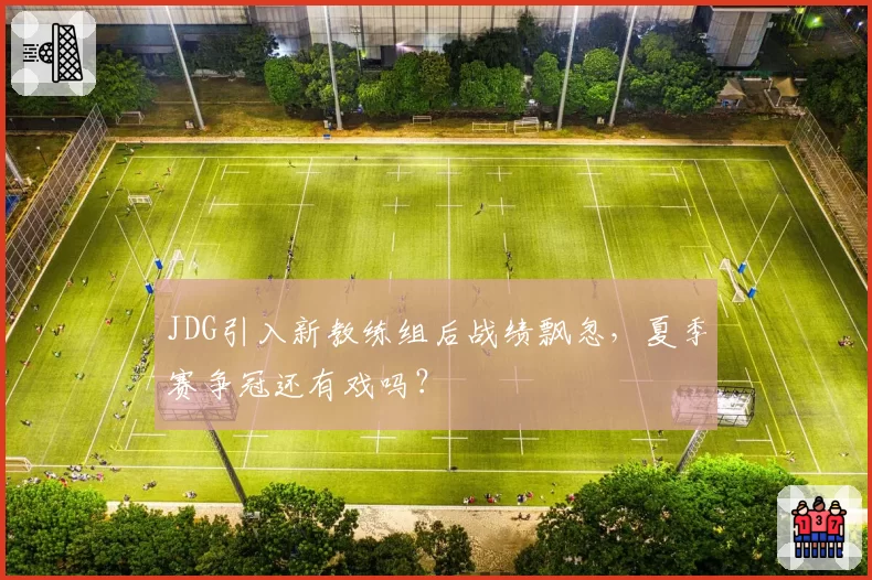 JDG引入新教练组后战绩飘忽,夏季赛争冠还有戏吗?