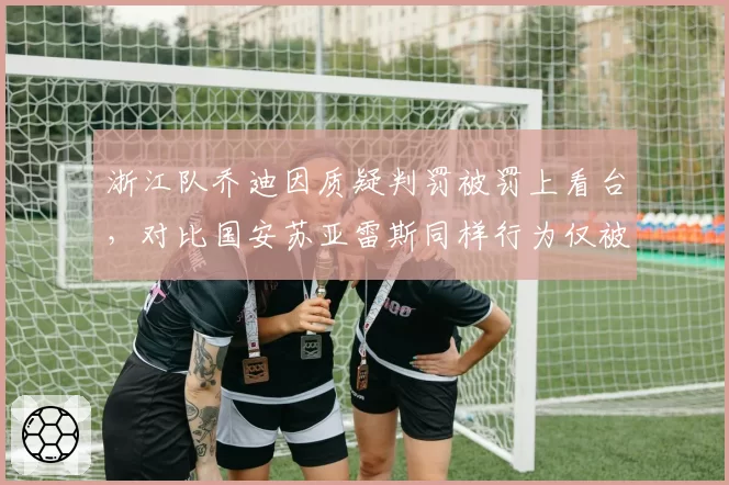 浙江队乔迪因质疑判罚被罚上看台，对比国安苏亚雷斯同样行为仅被警告引不满