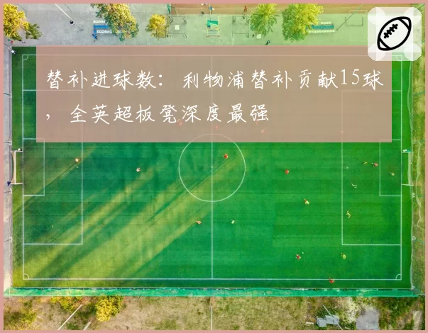 替补进球数：利物浦替补贡献15球，全英超板凳深度最强